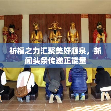 祈福之力匯聚美好源泉，新聞?lì)^條傳遞正能量