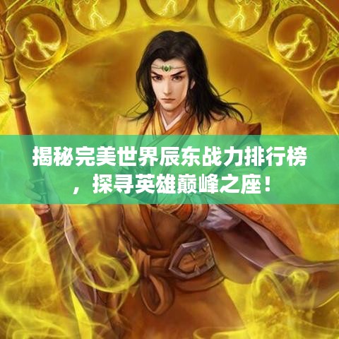 揭秘完美世界辰東戰(zhàn)力排行榜，探尋英雄巔峰之座！