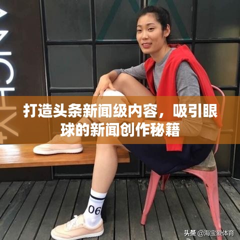 打造頭條新聞級(jí)內(nèi)容，吸引眼球的新聞創(chuàng)作秘籍