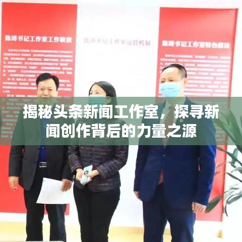 揭秘頭條新聞工作室，探尋新聞創(chuàng)作背后的力量之源