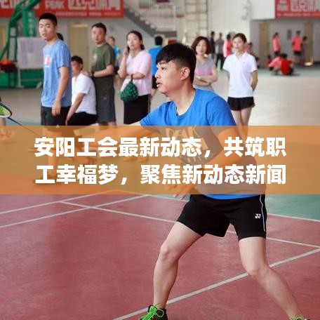 安陽工會最新動態(tài)，共筑職工幸福夢，聚焦新動態(tài)新聞頭條