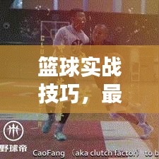 籃球?qū)崙?zhàn)技巧，最新合球攻略助你提升實戰(zhàn)能力，快速掌握籃球技巧！