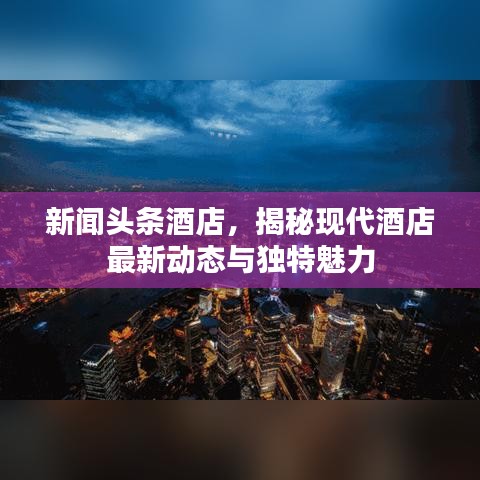 新聞?lì)^條酒店，揭秘現(xiàn)代酒店最新動(dòng)態(tài)與獨(dú)特魅力