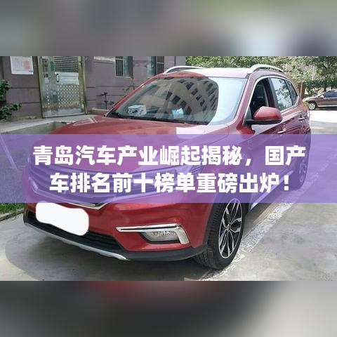 青島汽車產(chǎn)業(yè)崛起揭秘，國(guó)產(chǎn)車排名前十榜單重磅出爐！