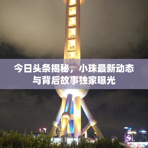 今日頭條揭秘，小珠最新動態(tài)與背后故事獨家曝光