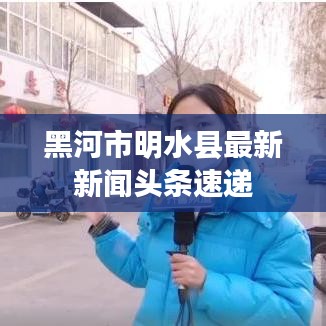 黑河市明水縣最新新聞頭條速遞
