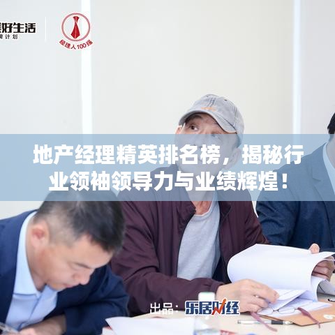 地產(chǎn)經(jīng)理精英排名榜，揭秘行業(yè)領(lǐng)袖領(lǐng)導(dǎo)力與業(yè)績輝煌！