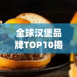 全球漢堡品牌TOP10揭秘，背后的故事與成功秘訣探究
