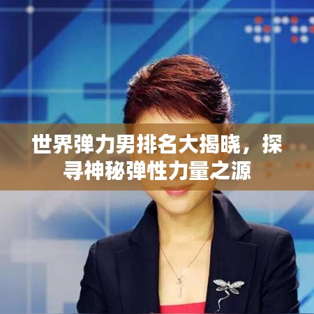 世界彈力男排名大揭曉，探尋神秘彈性力量之源