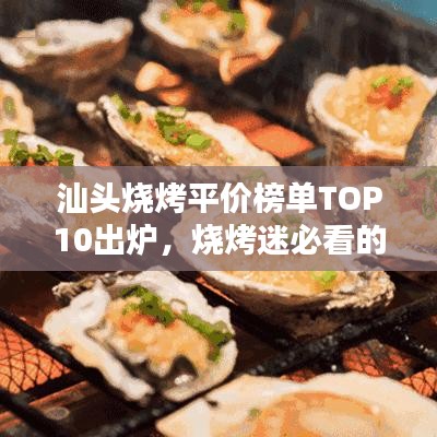 汕頭燒烤平價(jià)榜單TOP10出爐，燒烤迷必看的福音！