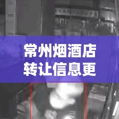 常州煙酒店轉(zhuǎn)讓信息更新速遞，最新動態(tài)一網(wǎng)打盡