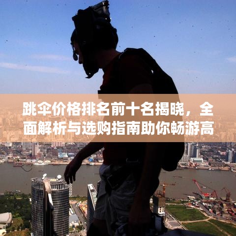 跳傘價格排名前十名揭曉，全面解析與選購指南助你暢游高空之巔