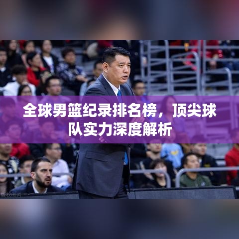 全球男籃紀(jì)錄排名榜，頂尖球隊(duì)實(shí)力深度解析