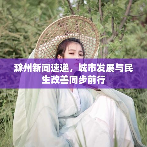 滁州新聞速遞，城市發(fā)展與民生改善同步前行