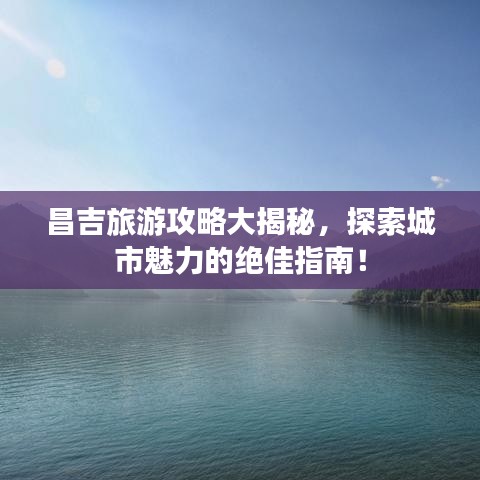 昌吉旅游攻略大揭秘，探索城市魅力的絕佳指南！