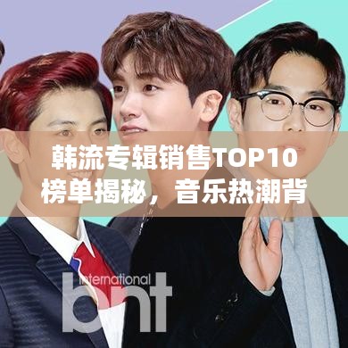 韓流專輯銷售TOP10榜單揭秘，音樂熱潮背后的秘密探究