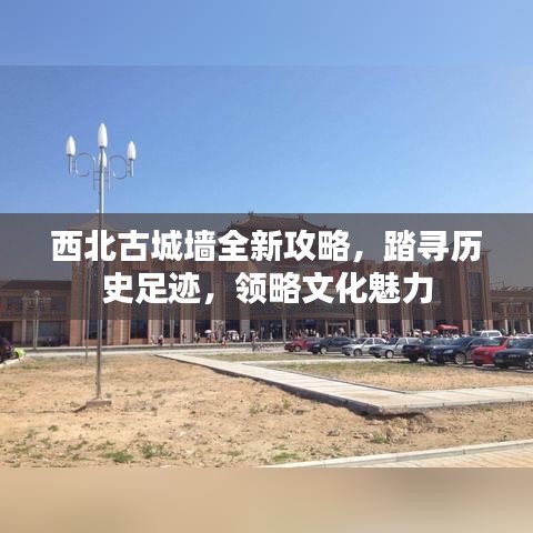 西北古城墻全新攻略，踏尋歷史足跡，領(lǐng)略文化魅力
