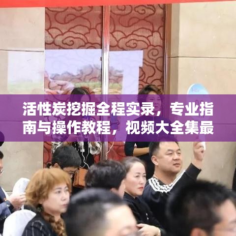 活性炭挖掘全程實(shí)錄，專業(yè)指南與操作教程，視頻大全集最新呈現(xiàn)！