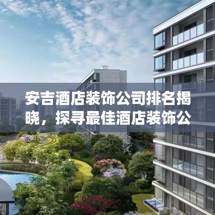 安吉酒店裝飾公司排名揭曉，探尋最佳酒店裝飾公司，打造夢幻住宿體驗！