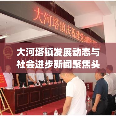 大河塔鎮(zhèn)發(fā)展動(dòng)態(tài)與社會(huì)進(jìn)步新聞聚焦頭條