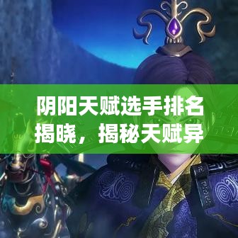 陰陽天賦選手排名揭曉，揭秘天賦異稟者前十名榜單
