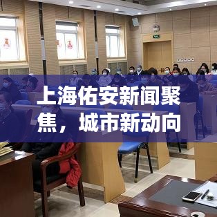 上海佑安新聞聚焦，城市新動(dòng)向與發(fā)展活力澎湃