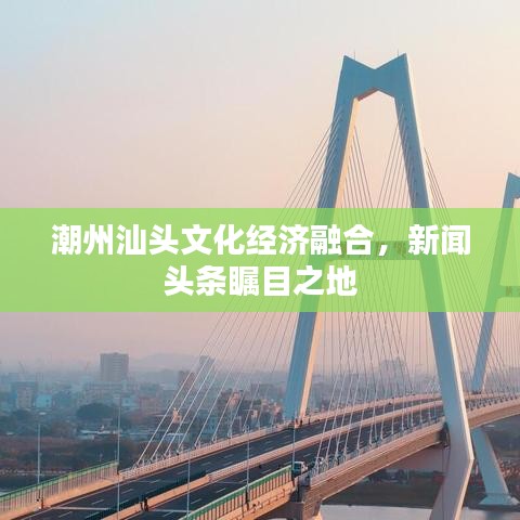 潮州汕頭文化經(jīng)濟(jì)融合，新聞?lì)^條矚目之地