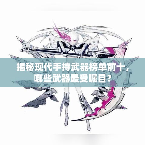 揭秘現(xiàn)代手持武器榜單前十，哪些武器最受矚目？