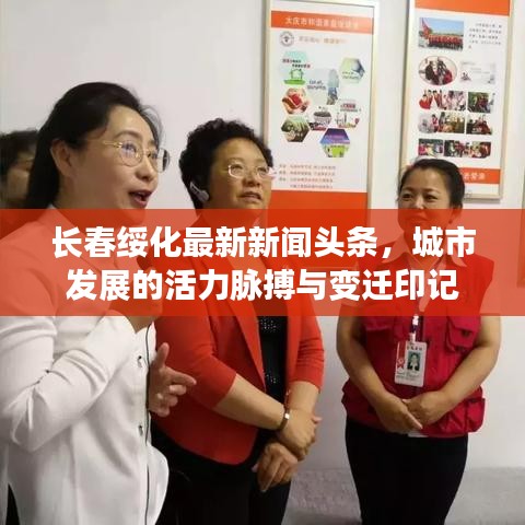 長春綏化最新新聞頭條，城市發(fā)展的活力脈搏與變遷印記