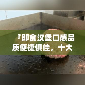『即食漢堡口感品質(zhì)便捷俱佳，十大排名榜單揭曉』
