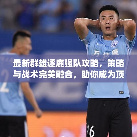 最新群雄逐鹿強(qiáng)隊(duì)攻略，策略與戰(zhàn)術(shù)完美融合，助你成為頂尖高手！