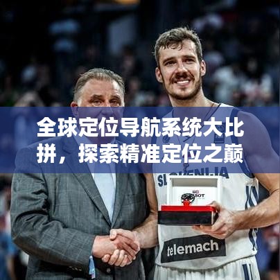全球定位導(dǎo)航系統(tǒng)大比拼，探索精準(zhǔn)定位之巔！