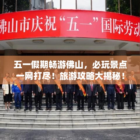 五一假期暢游佛山，必玩景點一網(wǎng)打盡！旅游攻略大揭秘！