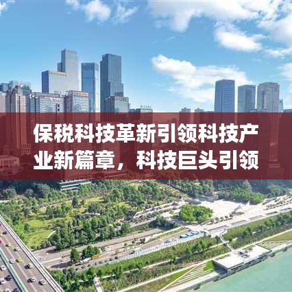 保稅科技革新引領科技產業(yè)新篇章，科技巨頭引領行業(yè)變革