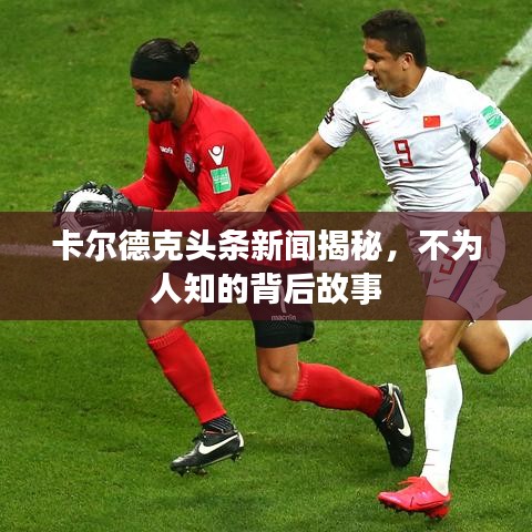 卡爾德克頭條新聞揭秘，不為人知的背后故事