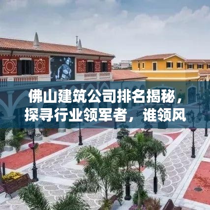 佛山建筑公司排名揭秘，探尋行業(yè)領(lǐng)軍者，誰領(lǐng)風騷？