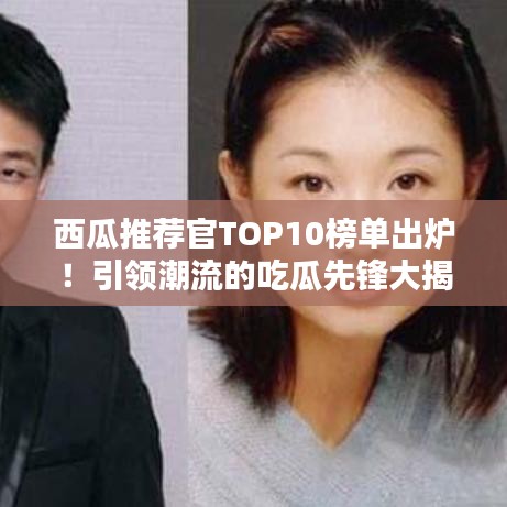 西瓜推薦官TOP10榜單出爐！引領(lǐng)潮流的吃瓜先鋒大揭秘