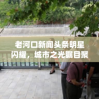 老河口新聞頭條明星閃耀，城市之光矚目聚焦