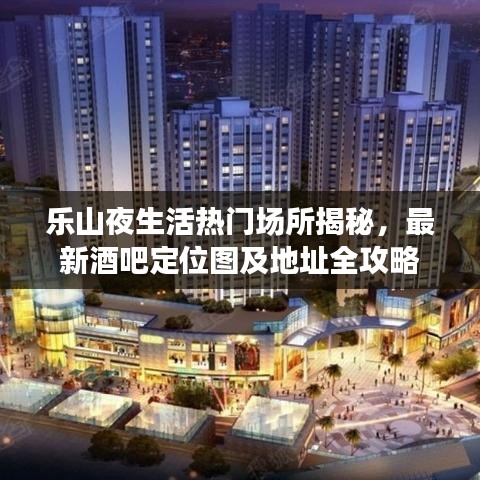 樂山夜生活熱門場所揭秘，最新酒吧定位圖及地址全攻略