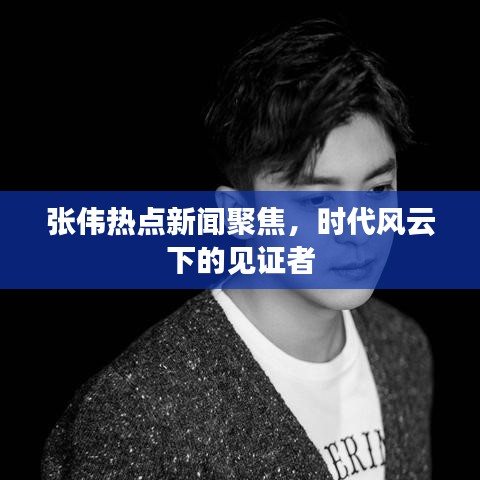 張偉熱點(diǎn)新聞聚焦，時代風(fēng)云下的見證者
