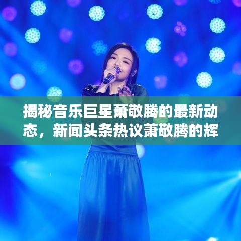 揭秘音樂巨星蕭敬騰的最新動態(tài)，新聞頭條熱議蕭敬騰的輝煌時刻