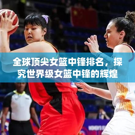 全球頂尖女籃中鋒排名，探究世界級(jí)女籃中鋒的輝煌表現(xiàn)