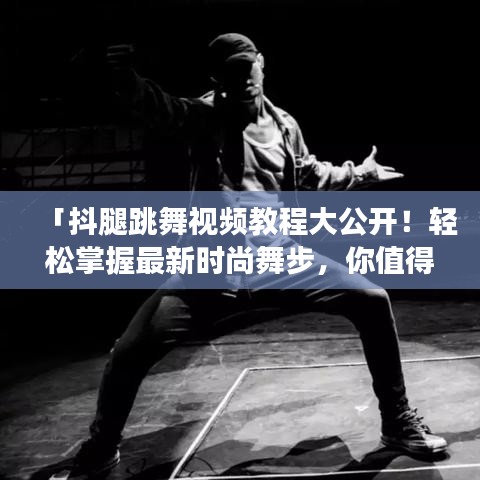 「抖腿跳舞視頻教程大公開！輕松掌握最新時尚舞步，你值得擁有！」