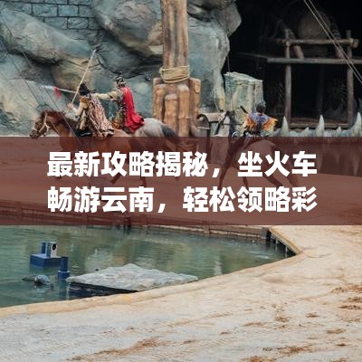 最新攻略揭秘，坐火車(chē)暢游云南，輕松領(lǐng)略彩云之美！