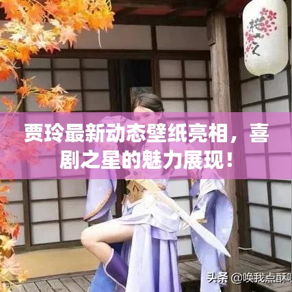 賈玲最新動態(tài)壁紙亮相，喜劇之星的魅力展現(xiàn)！