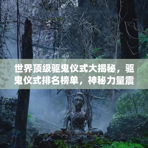 世界頂級(jí)驅(qū)鬼儀式大揭秘，驅(qū)鬼儀式排名榜單，神秘力量震撼心靈！