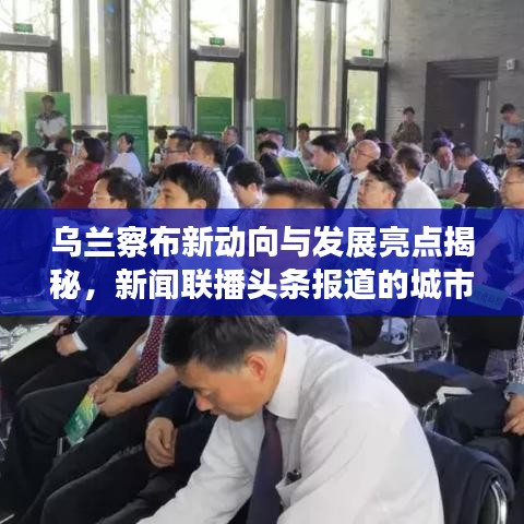 烏蘭察布新動(dòng)向與發(fā)展亮點(diǎn)揭秘，新聞聯(lián)播頭條報(bào)道的城市崛起之路
