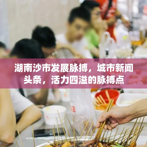 湖南沙市發(fā)展脈搏，城市新聞頭條，活力四溢的脈搏點