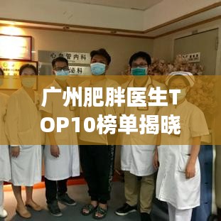 廣州肥胖醫(yī)生TOP10榜單揭曉，專業(yè)團(tuán)隊(duì)引領(lǐng)健康風(fēng)尚領(lǐng)航者