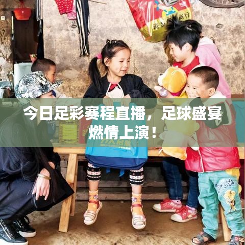 今日足彩賽程直播，足球盛宴燃情上演！